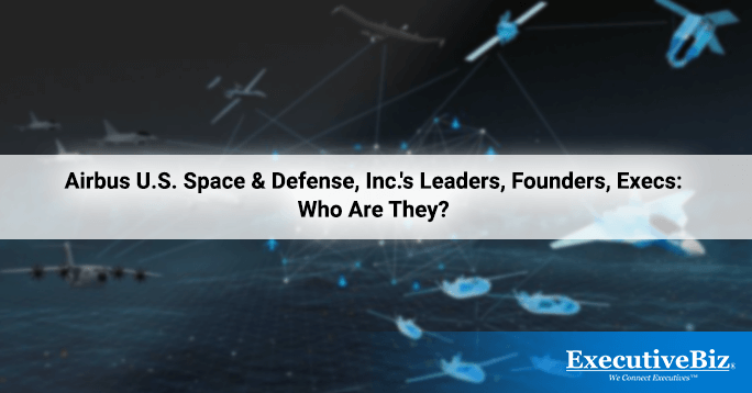 Airbus U.S. Space & Defense, Inc.'s Leaders, Founders, Execs: Who Are They?